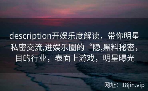 description开娱乐度解读，带你明星私密交流,进娱乐圈的“隐,黑料秘密，目的行业，表面上游戏，明星曝光