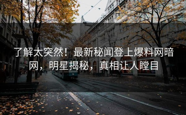了解太突然！最新秘闻登上爆料网暗网，明星揭秘，真相让人瞠目