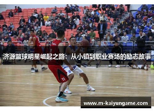 济源篮球明星崛起之路：从小镇到职业赛场的励志故事
