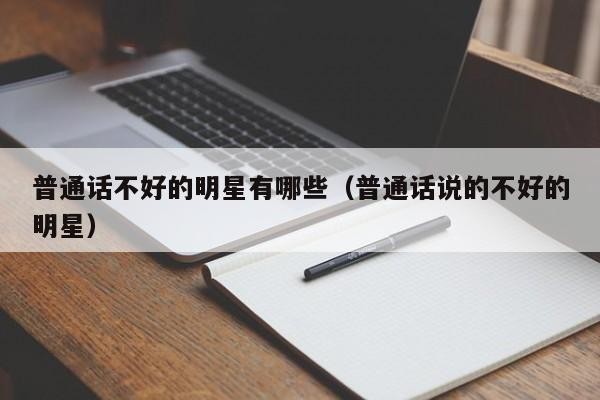 普通话不好的明星有哪些（普通话说的不好的明星） 