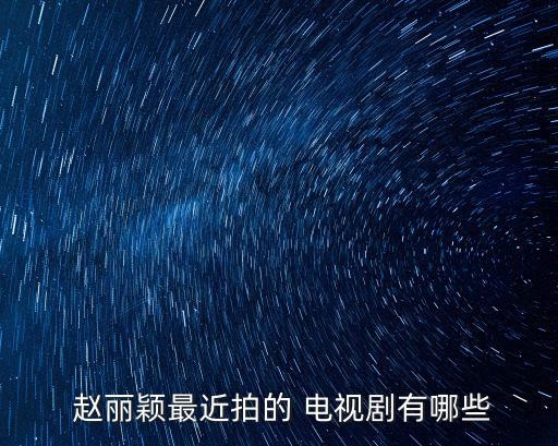  赵丽颖最近拍的 电视剧有哪些