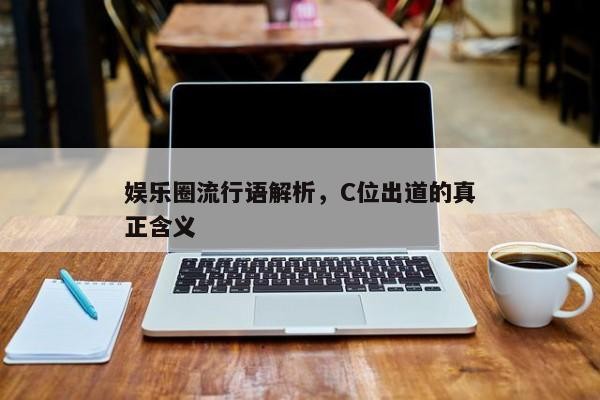 娱乐圈流行语解析，C位出道的真正含义