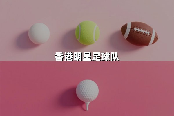 香港明星足球队（香港明星公益足球队）：绿茵场上演绎跨界爱心传奇