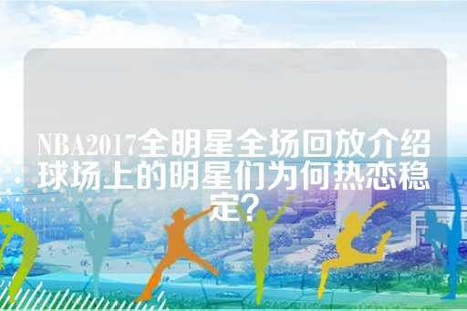 NBA2017全明星全场回放介绍球场上的明星们为何热恋稳定？