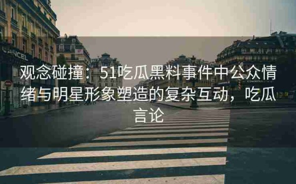 观念碰撞：51吃瓜黑料事件中公众情绪与明星形象塑造的复杂互动，吃瓜言论