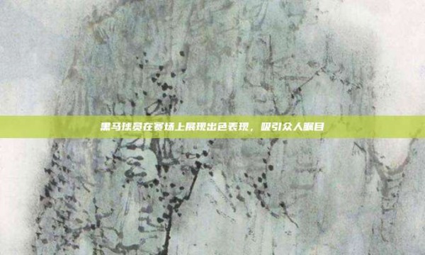 黑马球员在赛场上展现出色表现，吸引众人瞩目