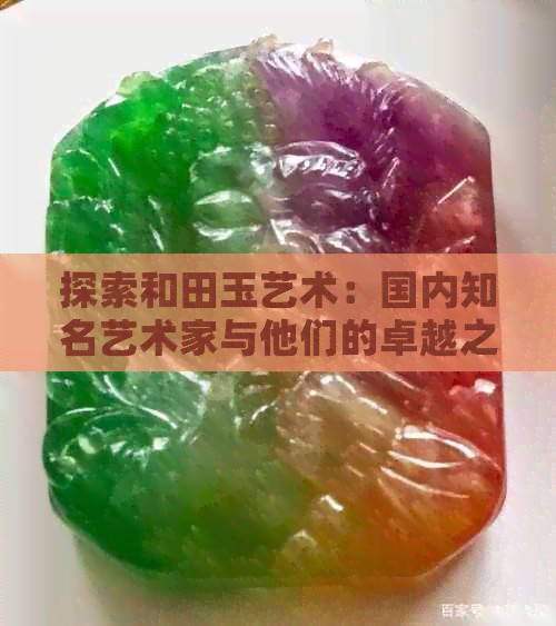 探索和田玉艺术：国内知名艺术家与他们的卓越之作