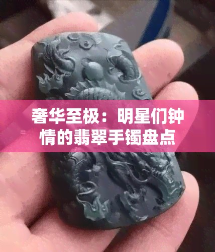 奢华至极：明星们钟情的翡翠手镯盘点