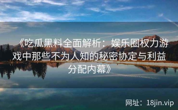 《吃瓜黑料全面解析：娱乐圈权力游戏中那些不为人知的秘密协定与利益分配内幕》