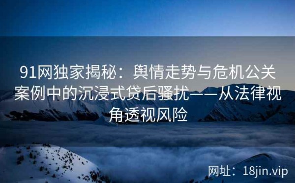 91网独家揭秘：舆情走势与危机公关案例中的沉浸式贷后骚扰——从法律视角透视风险 第2张