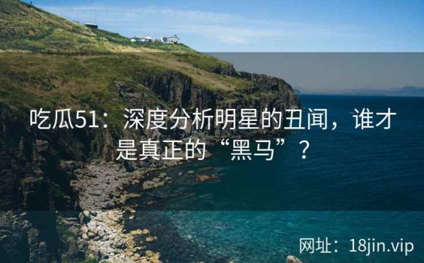 吃瓜51：深度分析明星的丑闻，谁才是真正的“黑马”？ 第1张