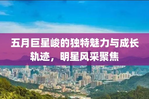 五月巨星峻的独特魅力与成长轨迹，明星风采聚焦
