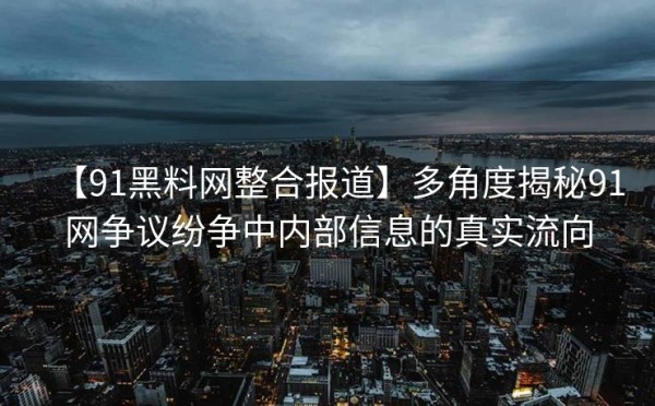 【91黑料网整合报道】多角度揭秘91网争议纷争中内部信息的真实流向