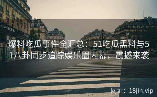爆料吃瓜事件全汇总：51吃瓜黑料与51八卦同步追踪娱乐圈内幕，震撼来袭 第2张