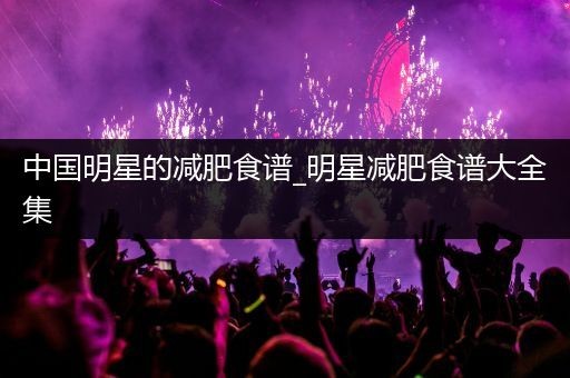 中国明星的减肥食谱_明星减肥食谱大全集