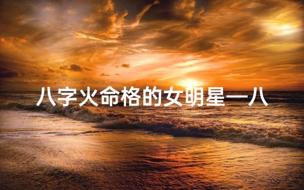八字火命格的女明星—八字火命璀璨星：她如何点燃娱乐圈？