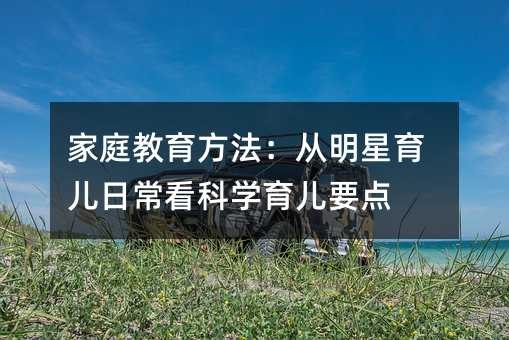 家庭教育方法：从明星育儿日常看科学育儿要点