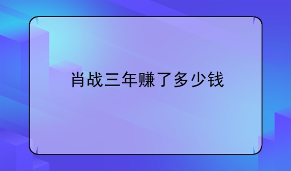 明星收入排行榜—肖战三年赚了多少钱