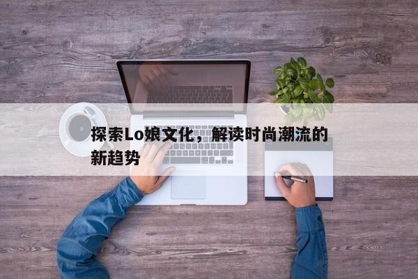 探索Lo娘文化，解读时尚潮流的新趋势