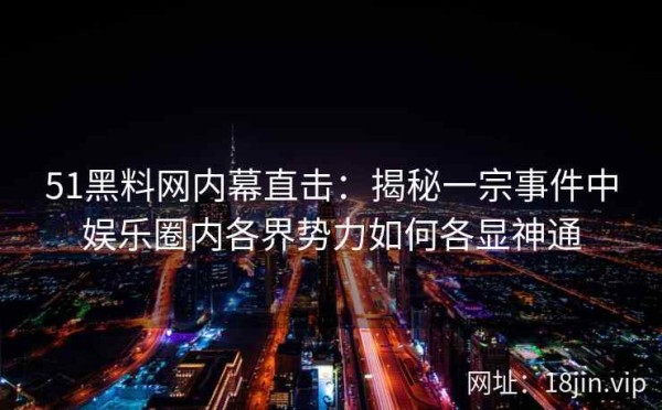51黑料网内幕直击：揭秘一宗事件中娱乐圈内各界势力如何各显神通