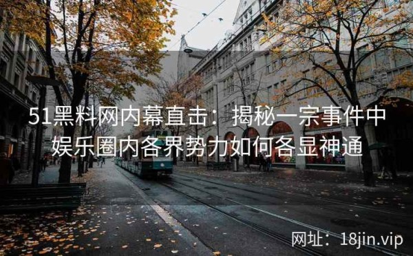 51黑料网内幕直击：揭秘一宗事件中娱乐圈内各界势力如何各显神通