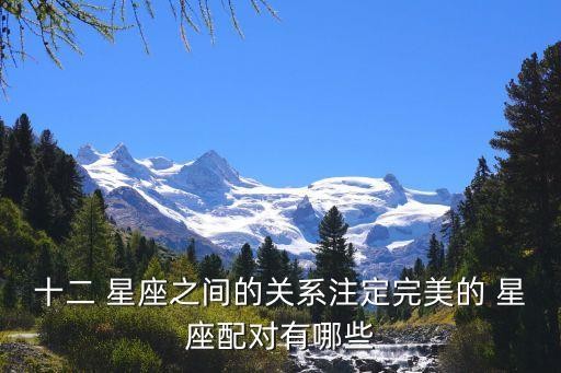 十二 星座之间的关系注定完美的 星座配对有哪些