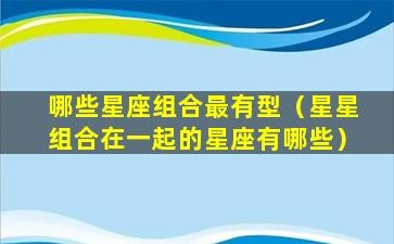 哪些星座组合最有型（星星组合在一起的星座有哪些）