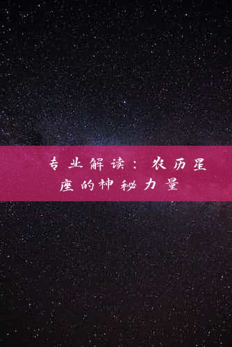  专业解读：农历星座的神秘力量