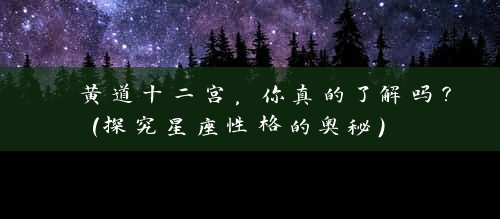  黄道十二宫，你真的了解吗？（探究星座性格的奥秘） 
