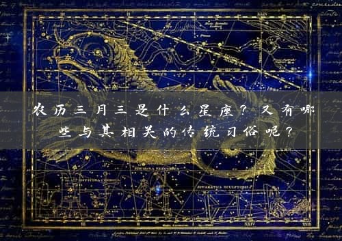 农历三月三是什么星座？又有哪些与其相关的传统习俗呢？