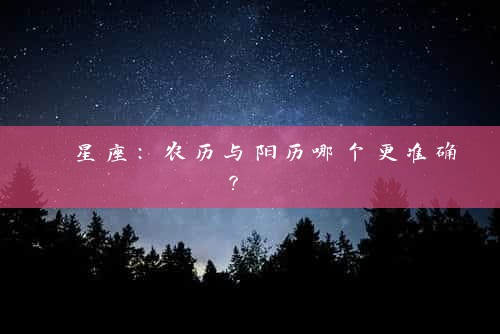  星座：农历与阳历哪个更准确？ 