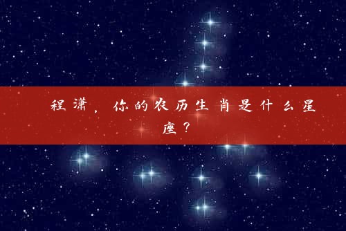  程潇，你的农历生肖是什么星座？