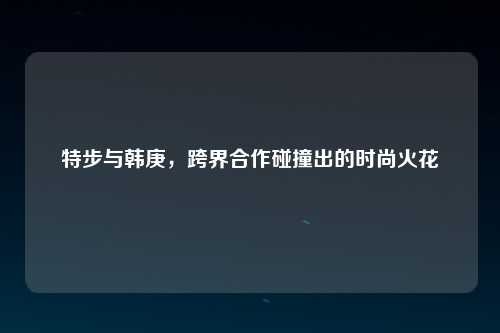 特步与韩庚，跨界合作碰撞出的时尚火花