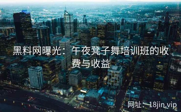 黑料网曝光：午夜凳子舞培训班的收费与收益