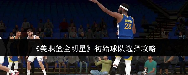 《美职篮全明星》初始球队选择攻略