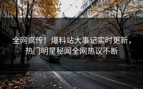 全网疯传！爆料站大事记实时更新，热门明星秘闻全网热议不断