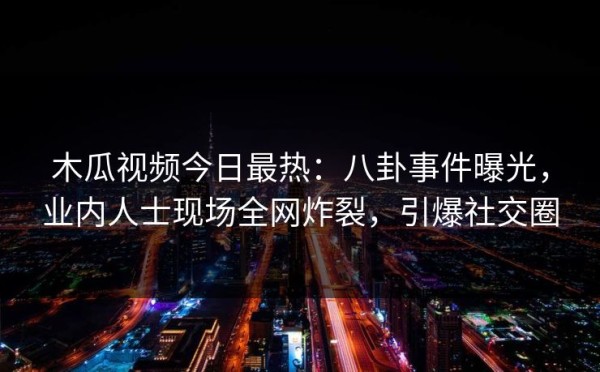 木瓜视频今日最热：八卦事件曝光，业内人士现场全网炸裂，引爆社交圈