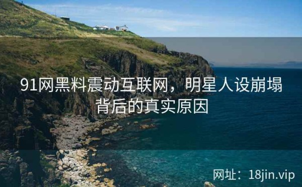 91网黑料震动互联网，明星人设崩塌背后的真实原因
