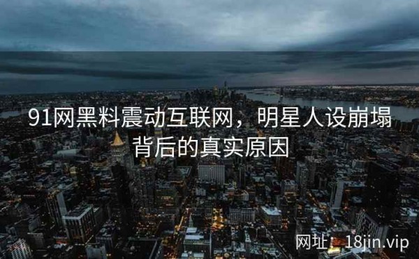 91网黑料震动互联网，明星人设崩塌背后的真实原因