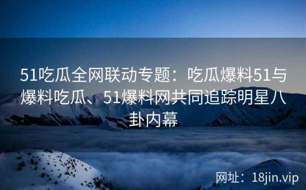 51吃瓜全网联动专题：吃瓜爆料51与爆料吃瓜、51爆料网共同追踪<a target=