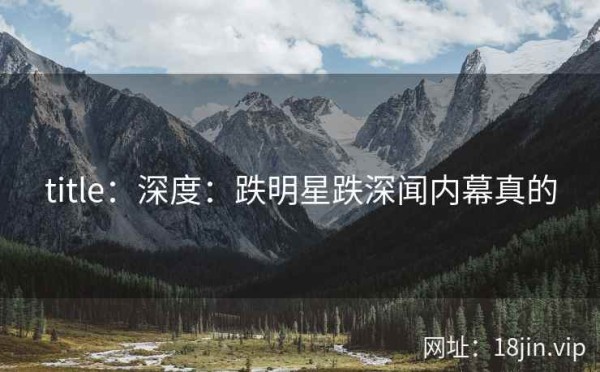 title：深度：跌明星跌深闻内幕真的