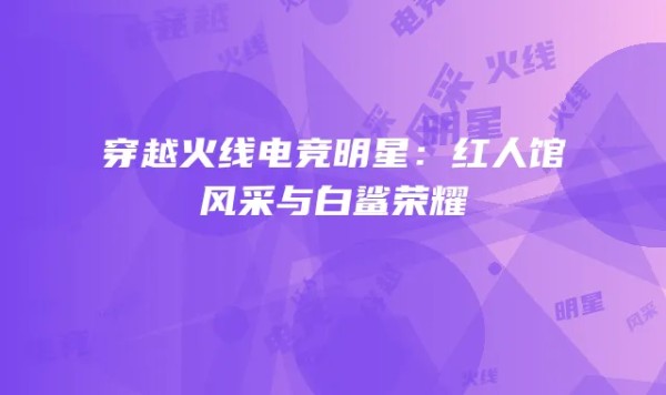 穿越火线电竞明星：红人馆风采与白鲨荣耀