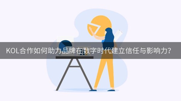 KOL合作如何助力品牌在数字时代建立信任与影响力？
