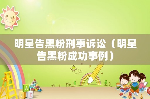明星告黑粉刑事诉讼（明星告黑粉成功事例）