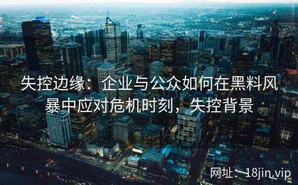 失控边缘：企业与公众如何在黑料风暴中应对危机时刻，失控背景