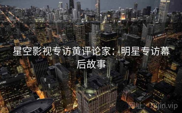 星空影视专访黄评论家：明星专访幕后故事