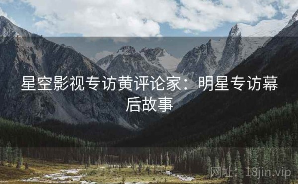 星空影视专访黄评论家：明星专访幕后故事