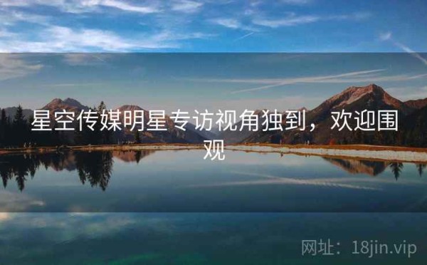 星空传媒明星专访视角独到，欢迎围观