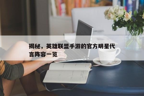 揭秘，英雄联盟手游的官方明星代言阵容一览