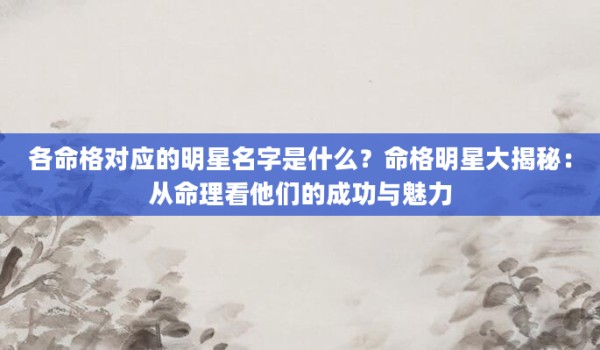 各命格对应的明星名字是什么?命格明星大揭秘:从命理看他们的成功与魅力